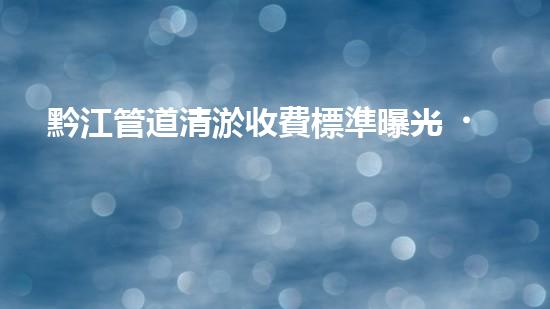 黔江管道清淤收費標準曝光！你知道一次清淤要花多少錢嗎？